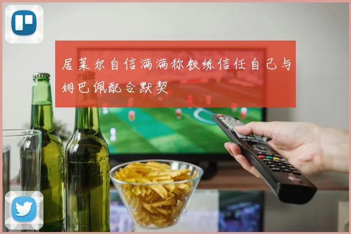 居莱尔自信满满称教练信任自己与姆巴佩配合默契