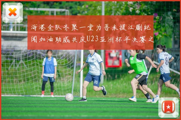 海港全队齐聚一堂为吾米提江蒯纪闻加油助威共庆U23亚洲杯半决赛之夜