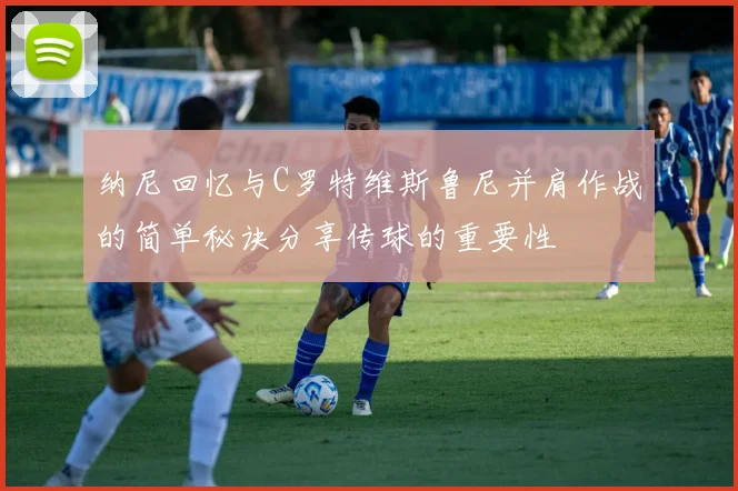 纳尼回忆与C罗特维斯鲁尼并肩作战的简单秘诀分享传球的重要性