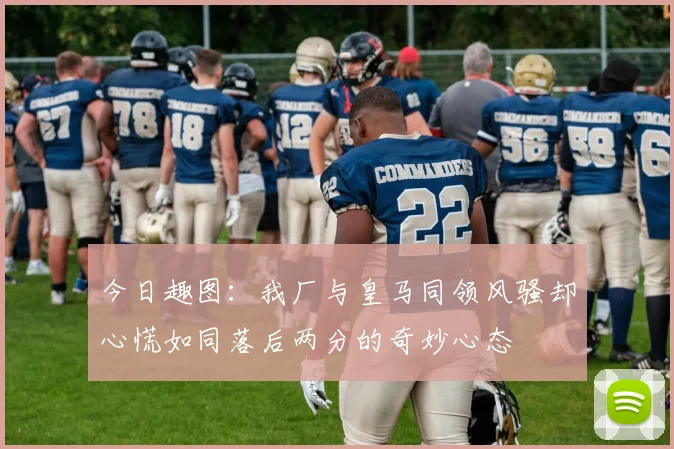 今日趣图：我厂与皇马同领风骚却心慌如同落后两分的奇妙心态