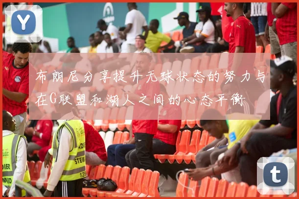 布朗尼分享提升无球状态的努力与在G联盟和湖人之间的心态平衡