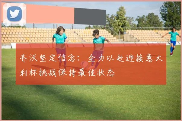 齐沃坚定信念：全力以赴迎接意大利杯挑战保持最佳状态