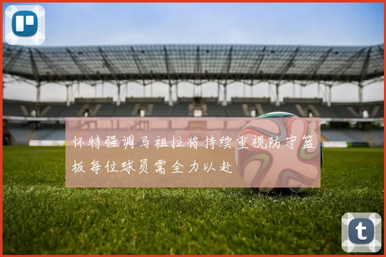怀特强调马祖拉将持续重视防守篮板每位球员需全力以赴