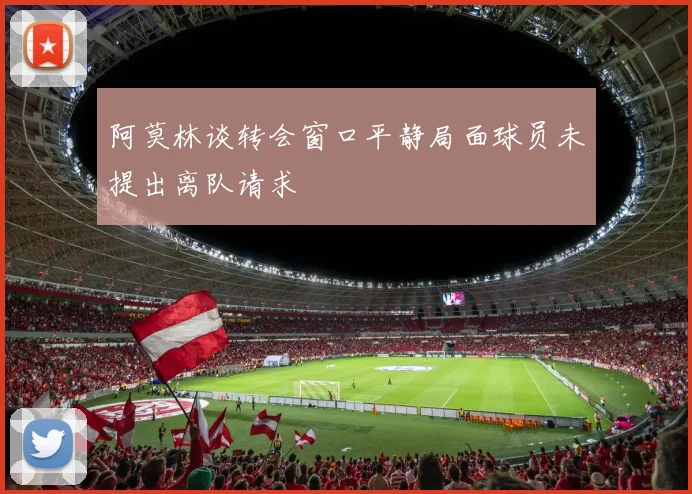 阿莫林谈转会窗口平静局面球员未提出离队请求