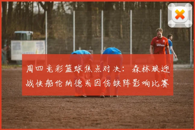 周四竞彩篮球焦点对决：森林狼迎战快船伦纳德或因伤缺阵影响比赛走势