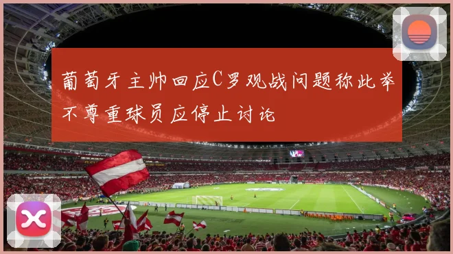 葡萄牙主帅回应C罗观战问题称此举不尊重球员应停止讨论
