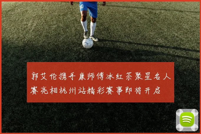 郭艾伦携手康师傅冰红茶聚星名人赛亮相杭州站精彩赛事即将开启