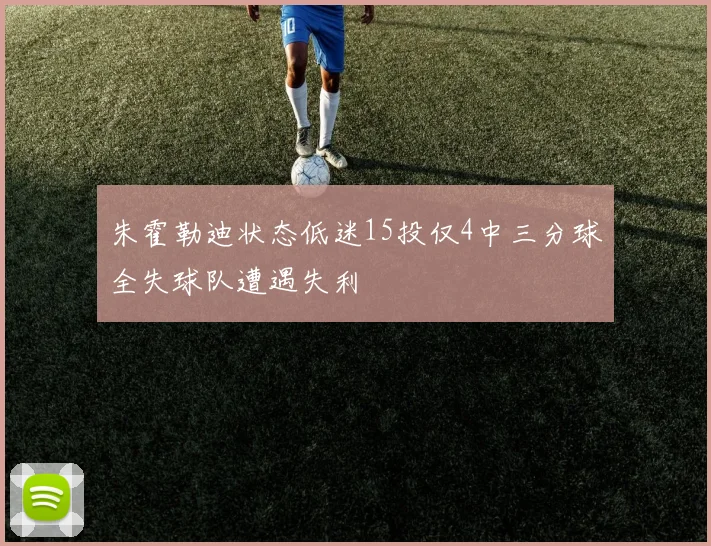 朱霍勒迪状态低迷15投仅4中三分球全失球队遭遇失利