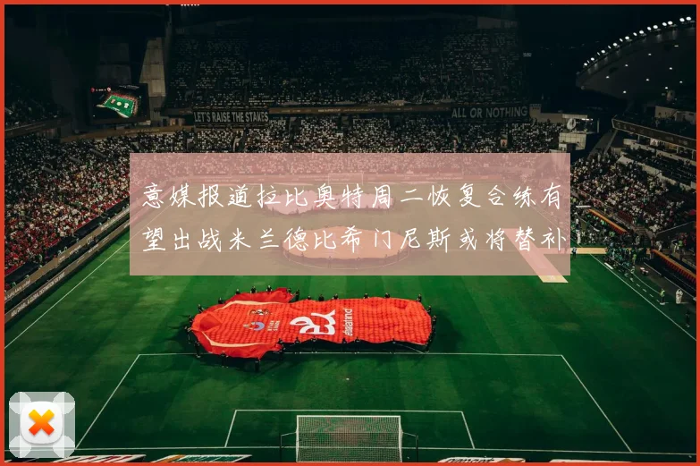 意媒报道拉比奥特周二恢复合练有望出战米兰德比希门尼斯或将替补待命