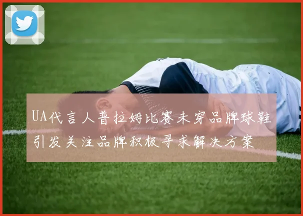 UA代言人普拉姆比赛未穿品牌球鞋引发关注品牌积极寻求解决方案