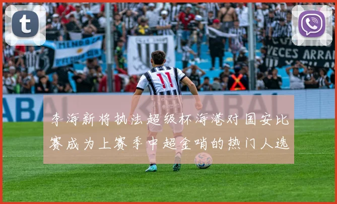 李海新将执法超级杯海港对国安比赛成为上赛季中超金哨的热门人选