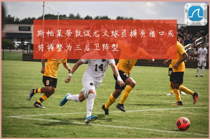 斯帕莱蒂敦促尤文球员摒弃借口或将调整为三后卫阵型