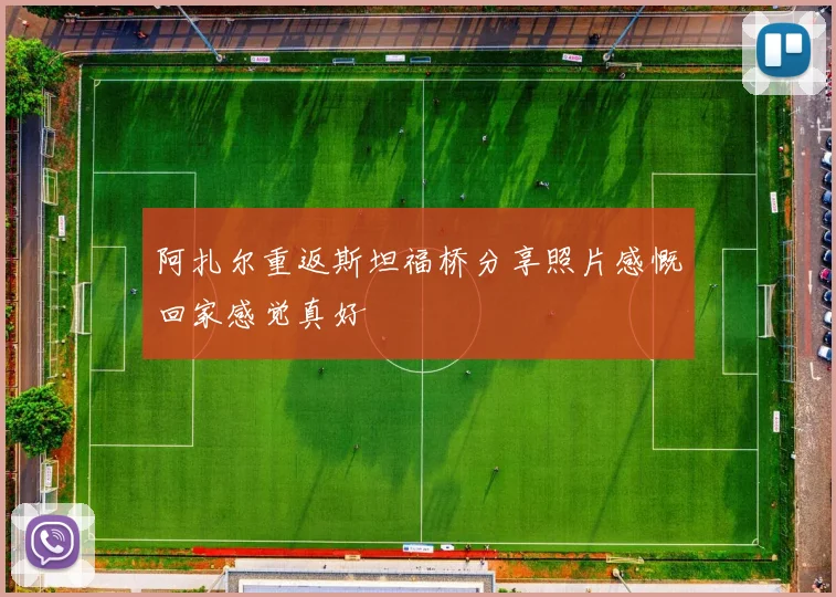 阿扎尔重返斯坦福桥分享照片感慨回家感觉真好