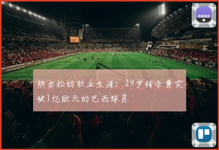 热尔松的职业生涯：29岁转会费突破1亿欧元的巴西球员