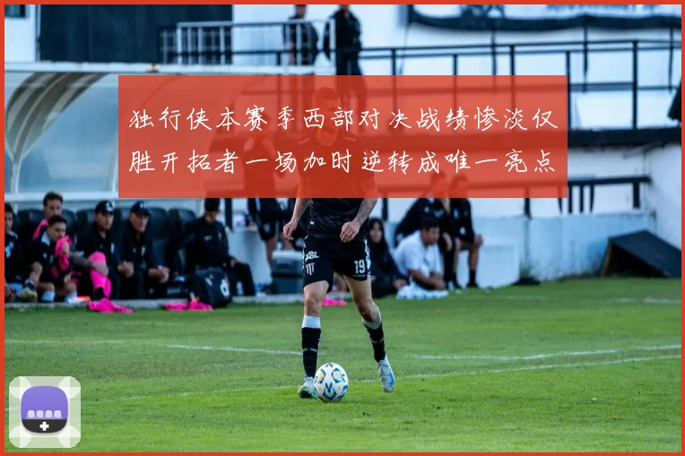 独行侠本赛季西部对决战绩惨淡仅胜开拓者一场加时逆转成唯一亮点