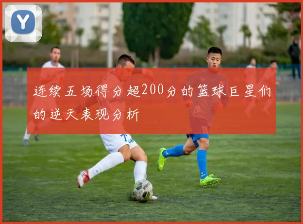 连续五场得分超200分的篮球巨星们的逆天表现分析