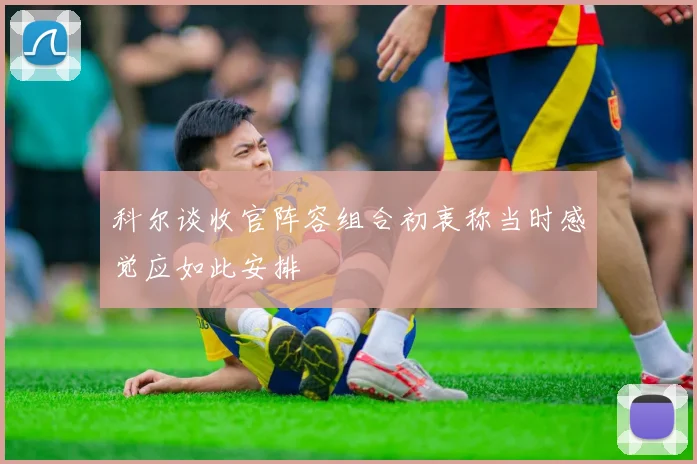 科尔谈收官阵容组合初衷称当时感觉应如此安排