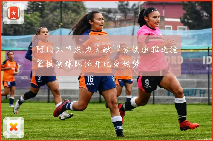 阿门末节发力贡献12分快速推进抢篮板助球队拉开比分优势