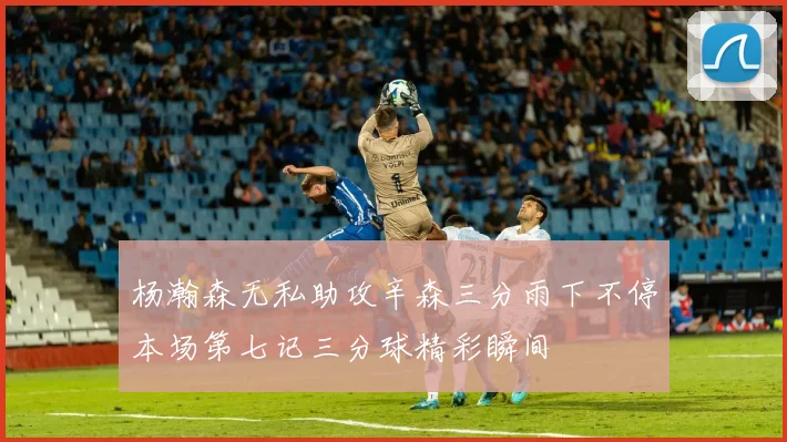 杨瀚森无私助攻辛森三分雨下不停本场第七记三分球精彩瞬间