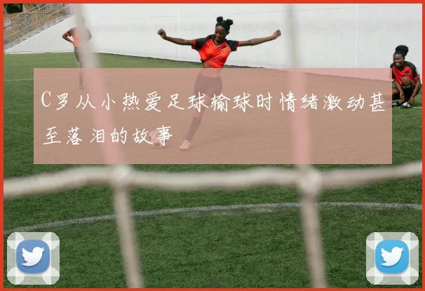 C罗从小热爱足球输球时情绪激动甚至落泪的故事