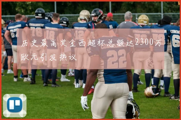 历史最高奖金西超杯总额达2300万欧元引发热议