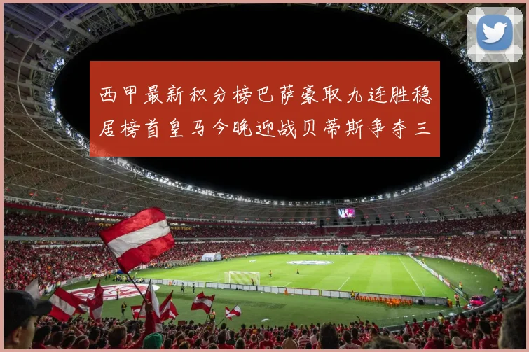 西甲最新积分榜巴萨豪取九连胜稳居榜首皇马今晚迎战贝蒂斯争夺三分