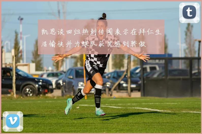 凯恩谈回归热刺传闻表示在拜仁生活愉快并为球队获奖感到骄傲