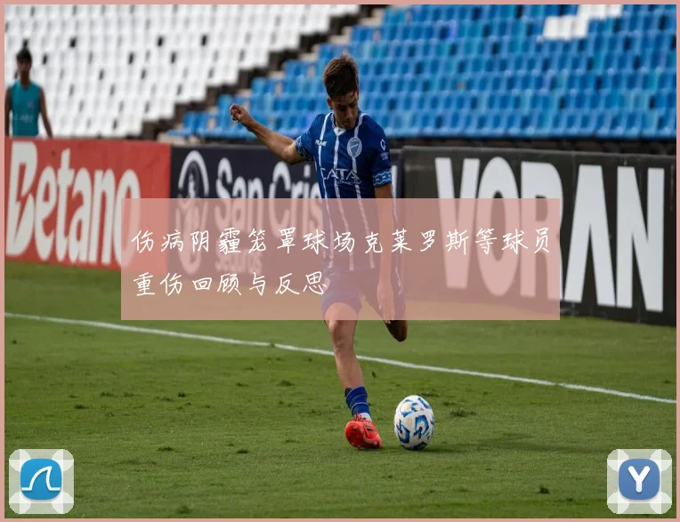 伤病阴霾笼罩球场克莱罗斯等球员重伤回顾与反思