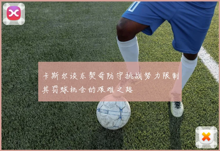 卡斯尔谈东契奇防守挑战努力限制其罚球机会的艰难之路