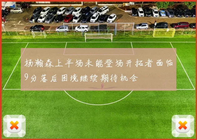杨瀚森上半场未能登场开拓者面临9分落后困境继续期待机会
