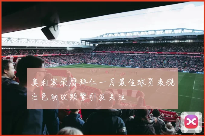 奥利塞荣膺拜仁一月最佳球员表现出色助攻频繁引发关注