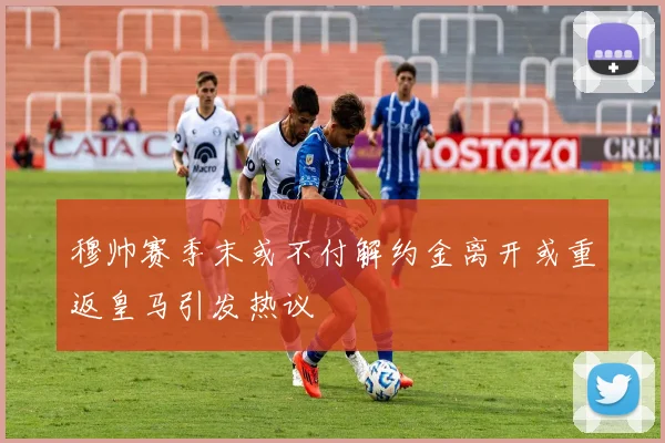 穆帅赛季末或不付解约金离开或重返皇马引发热议