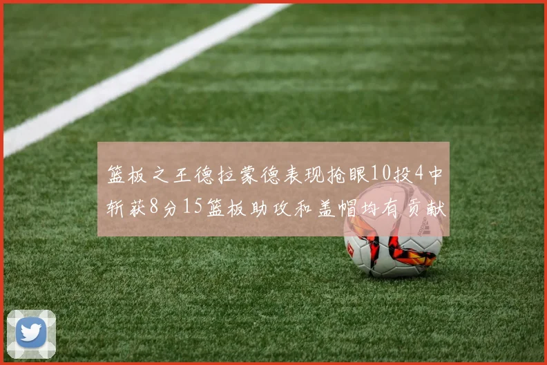 篮板之王德拉蒙德表现抢眼10投4中斩获8分15篮板助攻和盖帽均有贡献