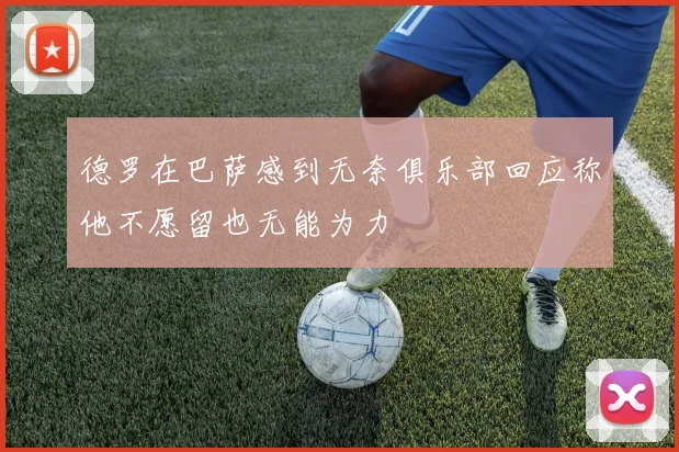 德罗在巴萨感到无奈俱乐部回应称他不愿留也无能为力