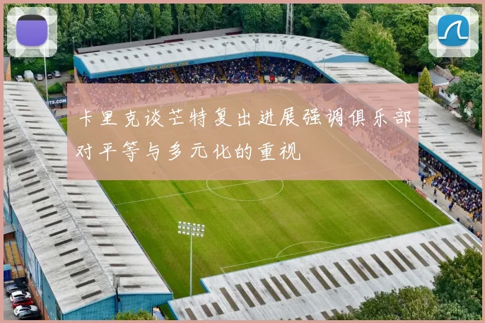 卡里克谈芒特复出进展强调俱乐部对平等与多元化的重视