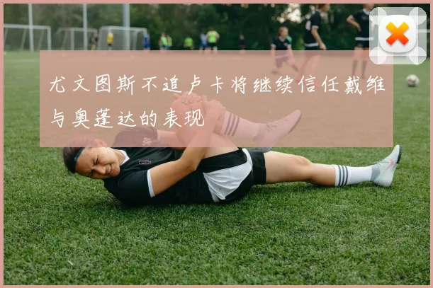 尤文图斯不追卢卡将继续信任戴维与奥蓬达的表现
