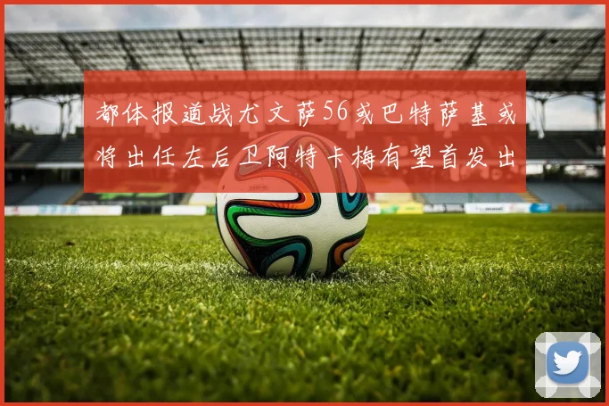 都体报道战尤文萨56或巴特萨基或将出任左后卫阿特卡梅有望首发出战