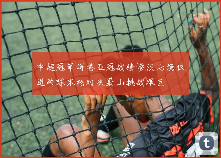 中超冠军海港亚冠战绩惨淡七场仅进两球末轮对决蔚山挑战艰巨